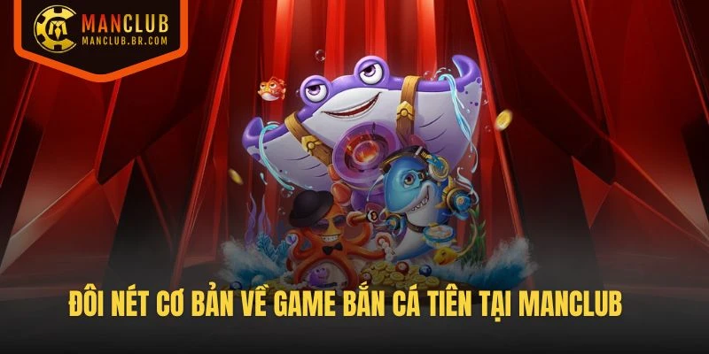 Đôi nét cơ bản về game Bắn Cá Tiên tại Manclub