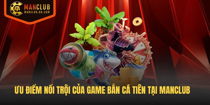 Ưu điểm nổi trội của game Bắn Cá Tiên tại Manclub là gì?
