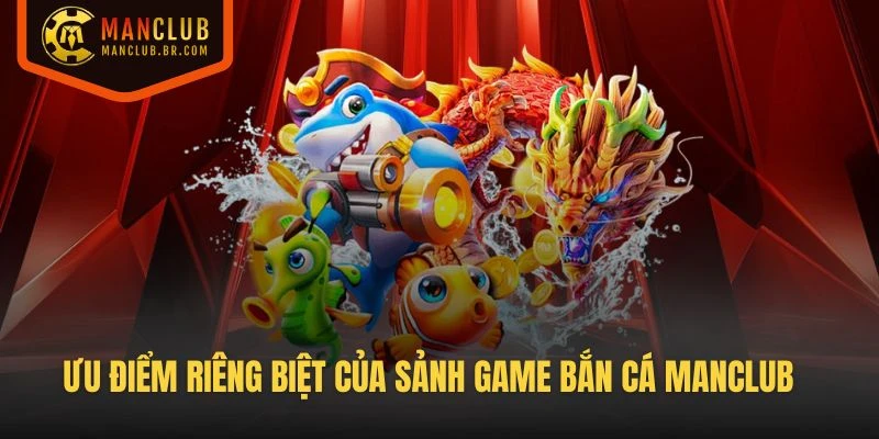Ưu điểm riêng biệt của sảnh game Bắn cá manclub là gì?