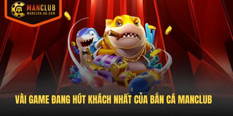 Vài cái tên game đang hút khách nhất của sảnh Bắn cá manclub