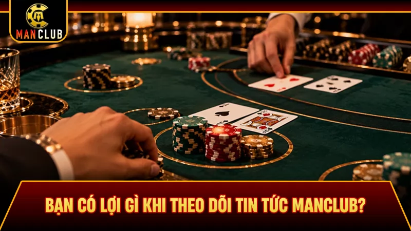 Bạn có lợi gì khi theo dõi tin tức Manclub?