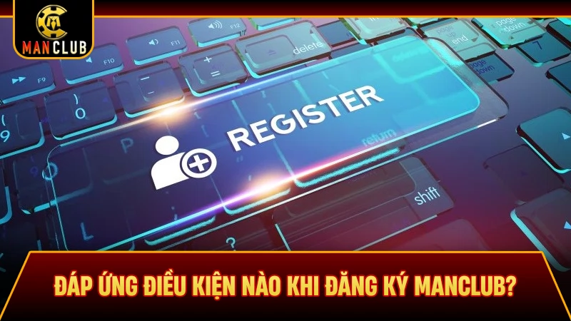 Đáp ứng điều kiện nào khi đăng ký Manclub?